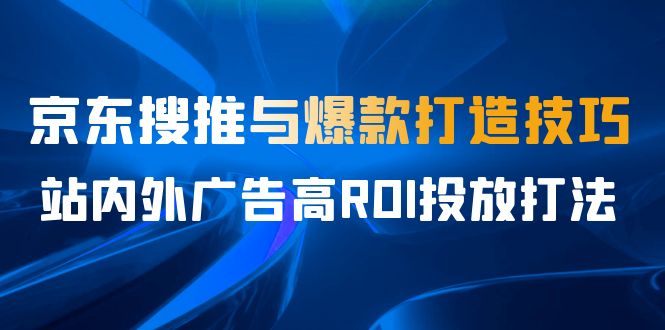 [国内电商]（6979期）某收费培训56期7月课，京东搜推与爆款打造技巧，站内外广告高ROI投放打法