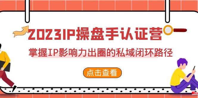 [短视频运营]（7017期）2023·IP操盘手·认证营·第2期，掌握IP影响力出圈的私域闭环路径（35节）-第1张图片-智慧创业网