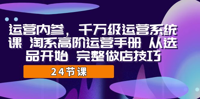 [国内电商]（7029期）运营·内参 千万级·运营系统课 淘系高阶运营手册 从选品开始 完整做店技巧-第1张图片-智慧创业网