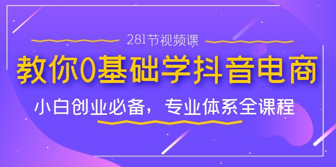 [短视频运营]（7044期）教你0基础学·抖音电商：小白创业必备，专业体系全课程（281节视频课）-第1张图片-智慧创业网