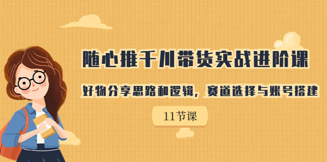[短视频运营]（7066期）随心推千川带货实战进阶课，好物分享思路和逻辑，赛道选择与账号搭建-第1张图片-智慧创业网