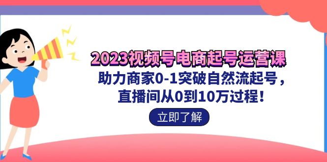 [短视频运营]（7110期）2023视频号-电商起号运营课 助力商家0-1突破自然流起号 直播间从0到10w过程-第1张图片-智慧创业网