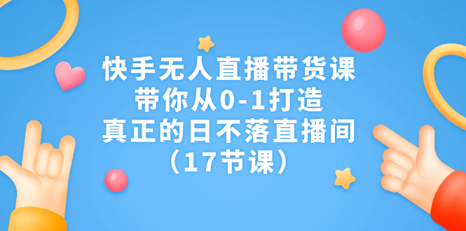 [直播带货]（7118期）快手无人直播带货课，带你从0-1打造，真正的日不落直播间（17节课）