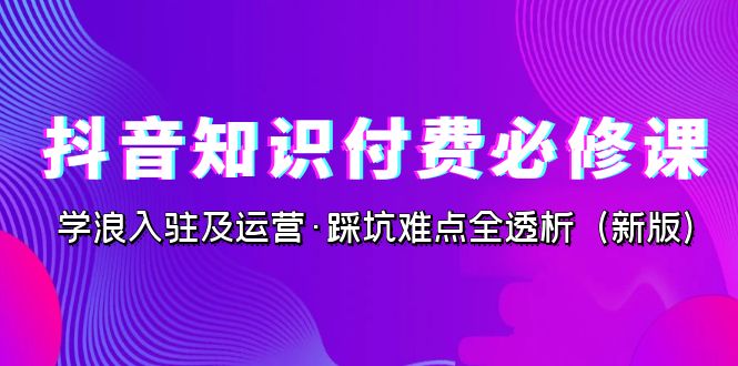 [短视频运营]（7132期）抖音·知识付费·必修课，学浪入驻及运营·踩坑难点全透析（2023新版）