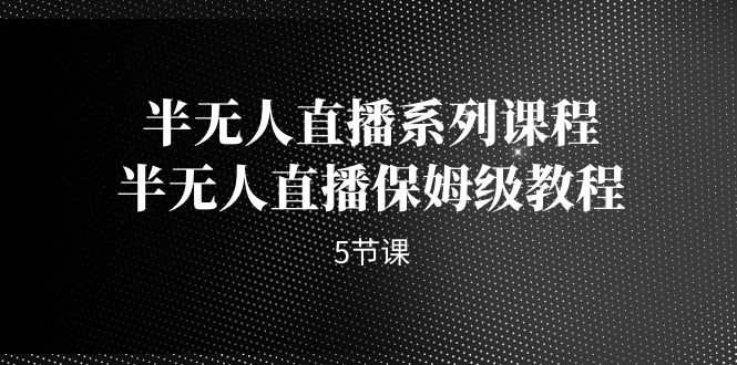 [直播带货]（7142期）半无人直播系列课程，半无人直播保姆级教程（5节课）