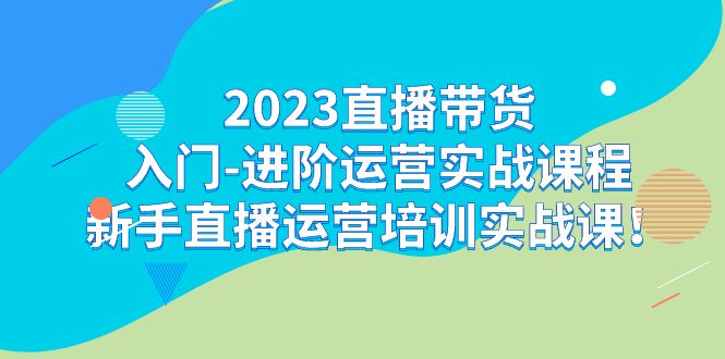 [直播带货]（7162期）2023直播带货入门-进阶运营实战课程：新手直播运营培训实战课！-第1张图片-智慧创业网