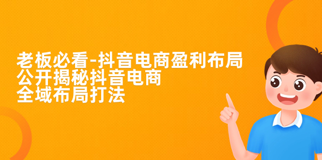[短视频运营]（7183期）老板必学-抖音电商-盈利布局，公开揭秘抖音电商全域布局打法-第1张图片-智慧创业网