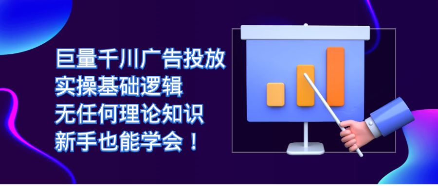 [短视频运营]（7210期）巨量千川广告投放：实操基础逻辑，无任何理论知识，新手也能学会！