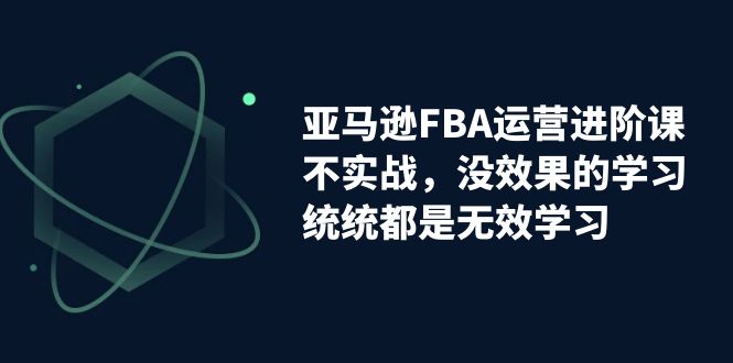 [跨境电商]（7217期）亚马逊-FBA运营进阶课，不实战，没效果的学习，统统都是无效学习-第1张图片-智慧创业网