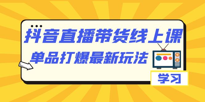 [直播带货]（7238期）抖音·直播带货线上课，单品打爆最新玩法（12节课）