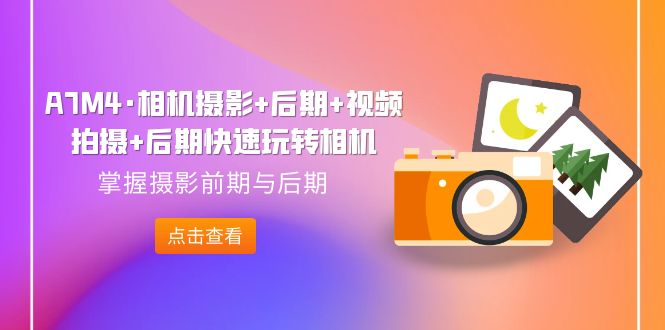 [短视频运营]（7225期）A7M4·相机摄影+后期+视频拍摄+后期快速玩转相机，掌握摄影前期与后期