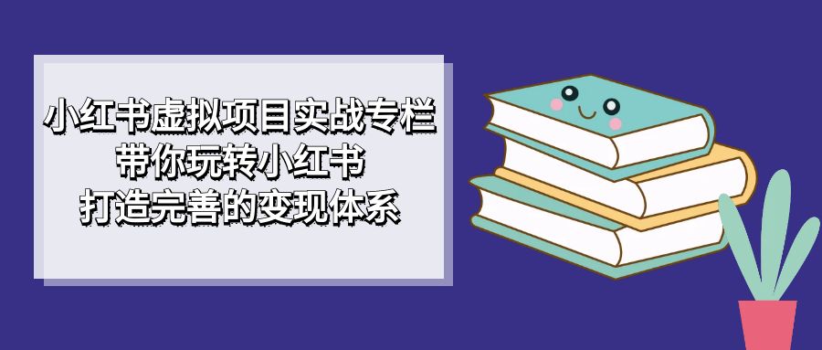 [小红书]（7252期）小红书虚拟项目实战专栏，带你玩转小红书，打造完善的变现体系