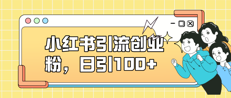[引流-涨粉-软件]（7264期）小红书引流创业粉，日引100+，小白可上手，可矩阵操作