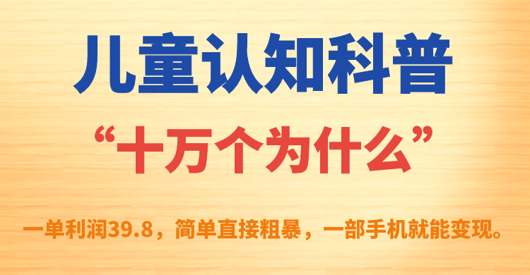 [热门给力项目]（7261期）儿童认知科普“十万个为什么”一单利润39.8，简单粗暴，一部手机就能变现