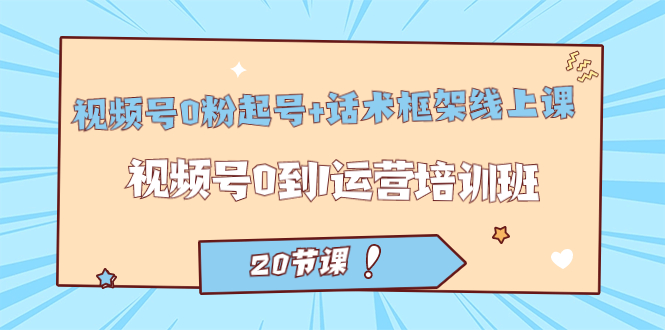 [短视频运营]（7269期）视频号·0粉起号+话术框架线上课：视频号0到1运营培训班（20节课）