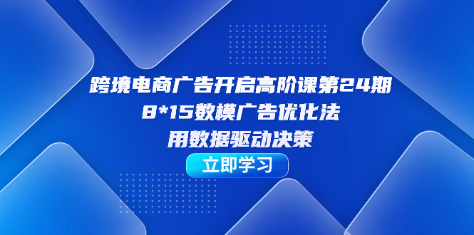 [跨境电商]（7279期）跨境电商-广告开启高阶课第24期，8*15数模广告优化法，用数据驱动决策