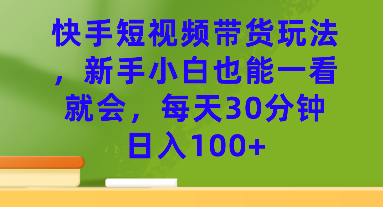 [短视频运营]（7286期）快手短视频带货玩法，新手小白也能一看就会，每天30分钟日入100+