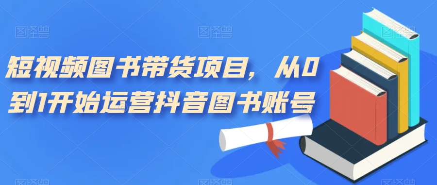 [热门给力项目]（7306期）短视频图书带货项目，从0到1开始运营抖音图书账号（10节课）-第1张图片-智慧创业网