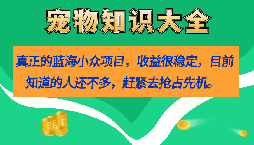 [热门给力项目]（7348期）真正的蓝海小众项目，宠物知识大全，收益很稳定（教务+素材）-第1张图片-智慧创业网