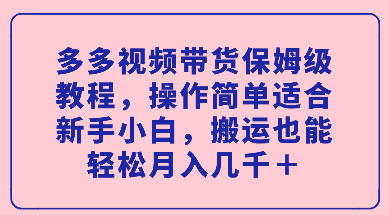 [国内电商]（7353期）多多视频带货保姆级教程，操作简单适合新手小白，搬运也能轻松月入几千＋-第1张图片-智慧创业网