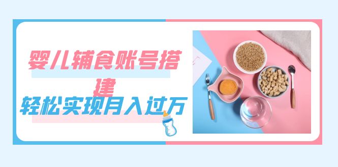 [热门给力项目]（7385期）紧跟时代发展，婴儿辅食账号搭建，轻松实现月入过万（教程+素材）-第1张图片-智慧创业网