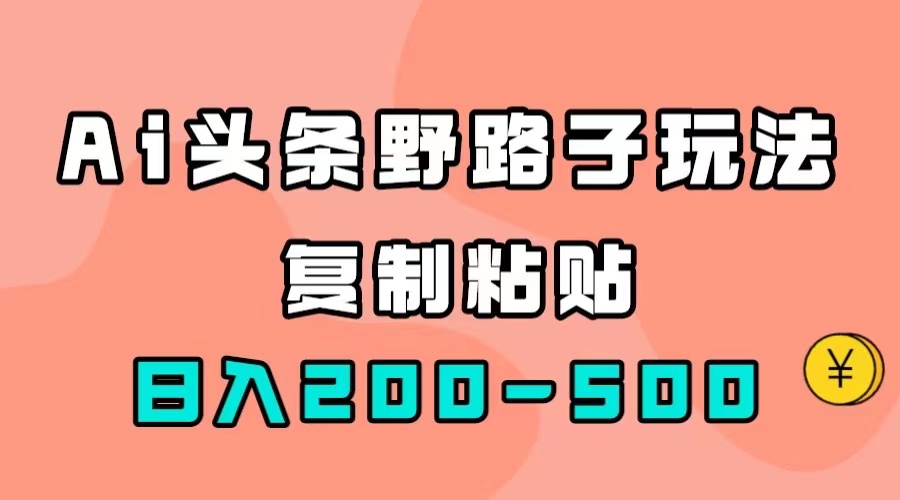 [热门给力项目]（7384期）AI头条野路子玩法，只需复制粘贴，日入200-500+-第1张图片-智慧创业网