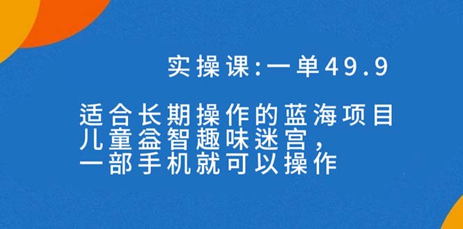 [热门给力项目]（7430期）一单49.9长期蓝海项目，儿童益智趣味迷宫，一部手机月入3000+（附素材）
