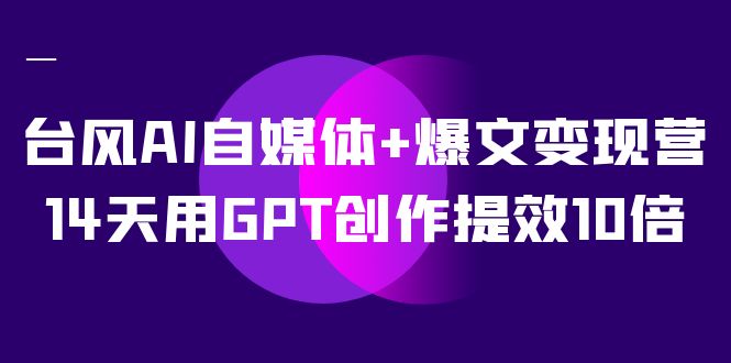 [短视频运营]（7520期）台风AI自媒体+爆文变现营，14天用GPT创作提效10倍（12节课）