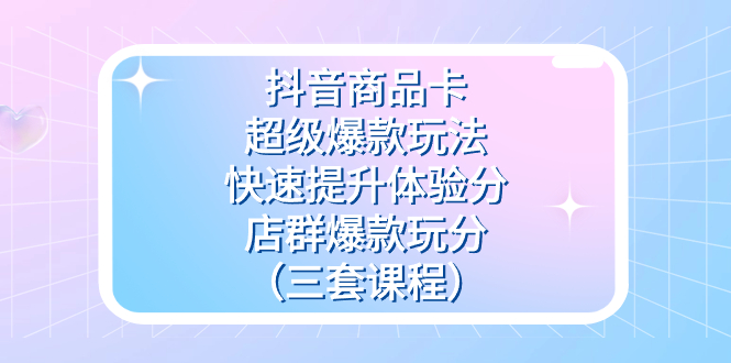 [短视频运营]（7491期）抖音商品卡-超级爆款玩法+快速提升体验分+店群爆款玩分（三套课程）-第1张图片-智慧创业网