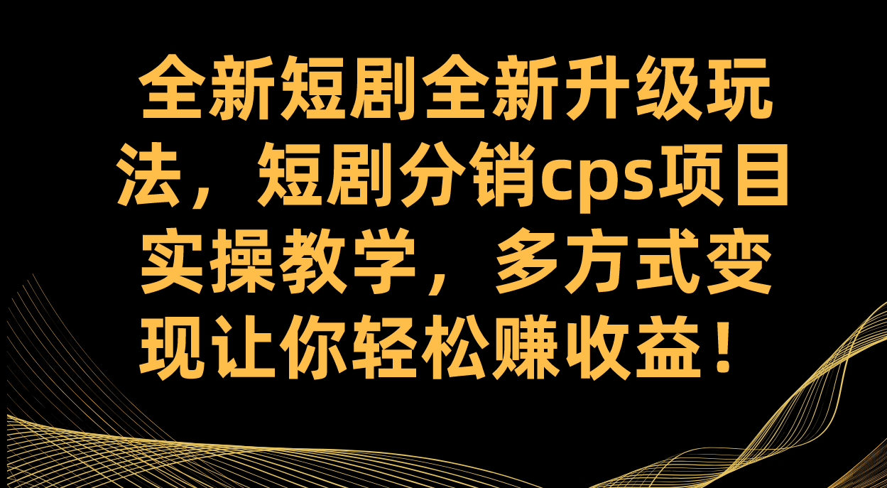 [热门给力项目]（7507期）全新短剧全新升级玩法，短剧分销cps项目实操教学 多方式变现让你轻松赚收益-第1张图片-智慧创业网