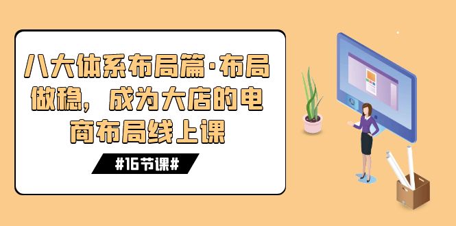 [国内电商]（7487期）八大体系布局篇·布局做稳，成为大店的电商布局线上课（16节课）-第1张图片-智慧创业网