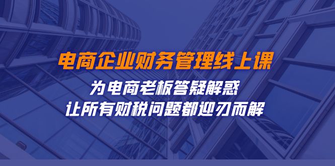 [国内电商]（7504期）电商企业-财务管理线上课：为电商老板答疑解惑-让所有财税问题都迎刃而解