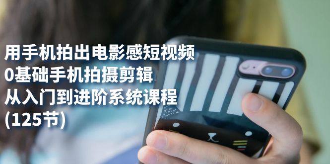 [短视频运营]（7493期）用手机拍出电影感短视频，0基础手机拍摄剪辑，从入门到进阶系统课程(125节)-第1张图片-智慧创业网