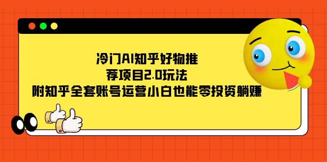 [热门给力项目]（7498期）冷门AI知乎好物推荐项目2.0玩法，附知乎全套账号运营，小白也能零投资躺赚-第1张图片-搜爱网资源分享社区