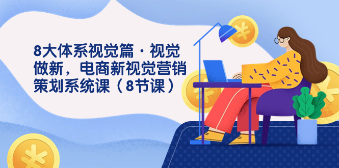 [国内电商]（7546期）8大体系视觉篇·视觉做新，电商新视觉营销策划系统课（8节课）