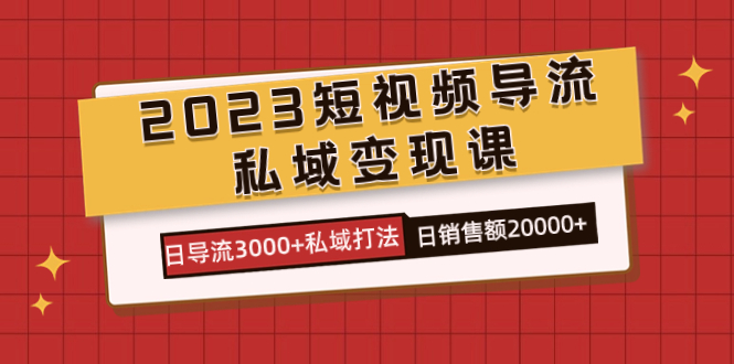 [短视频运营]（7550期）2023短视频导流·私域变现课，日导流3000+私域打法  日销售额2w+