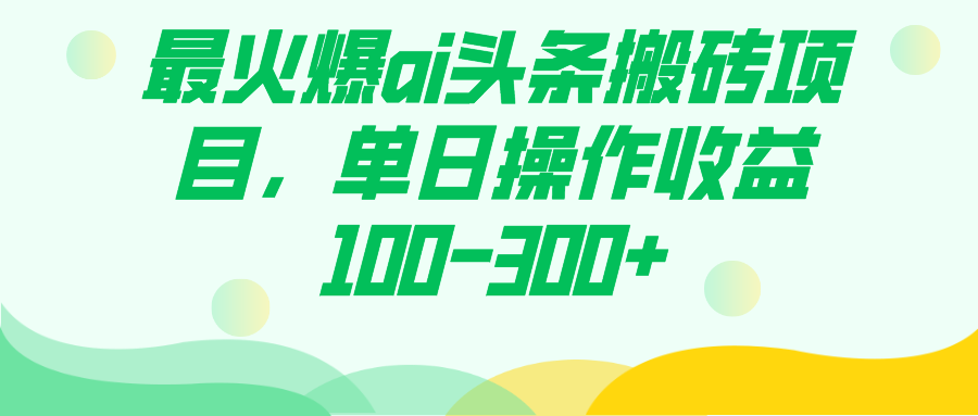 [热门给力项目]（7560期）最火爆ai头条搬砖项目，单日操作收益100-300+