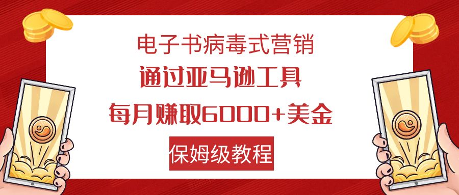 [热门给力项目]（7570期）电子书病毒式营销 通过亚马逊工具每月赚6000+美金 小白轻松上手 保姆级教程