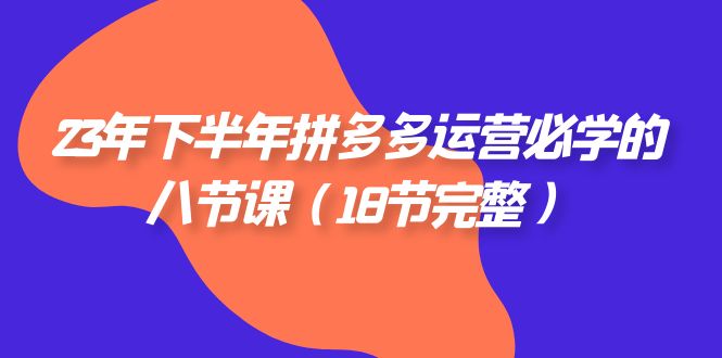 [国内电商]（7574期）23年下半年拼多多·运营必学的八节课（18节完整）