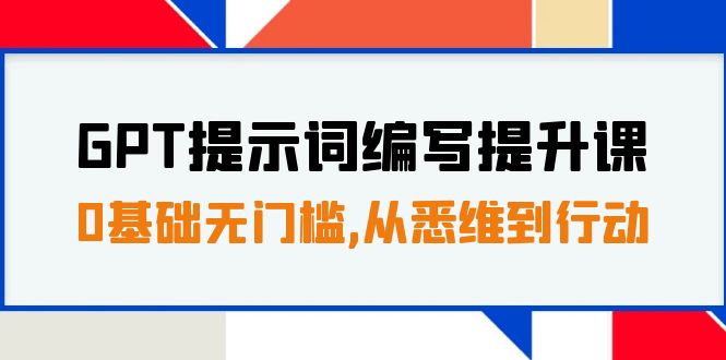 [热门给力项目]（7592期）GPT提示词编写提升课，0基础无门槛，从悉维到行动，30天16个课时