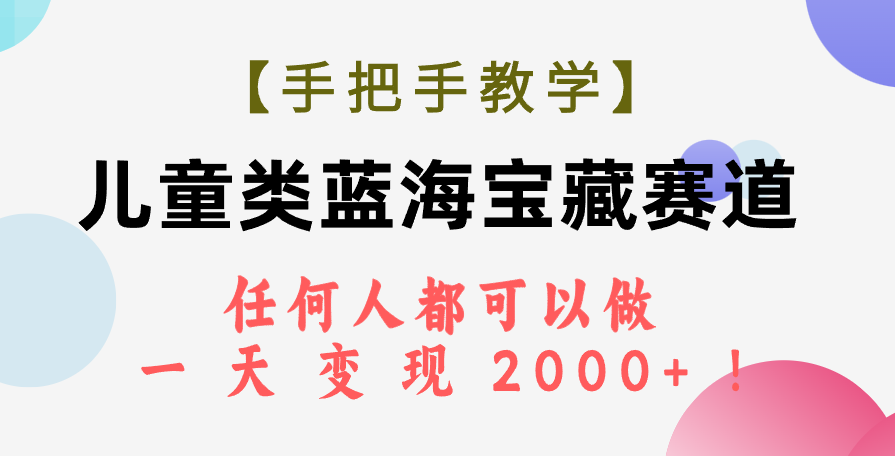 [热门给力项目]（7611期）【手把手教学】儿童类蓝海宝藏赛道，任何人都可以做，一天轻松变现2000+！