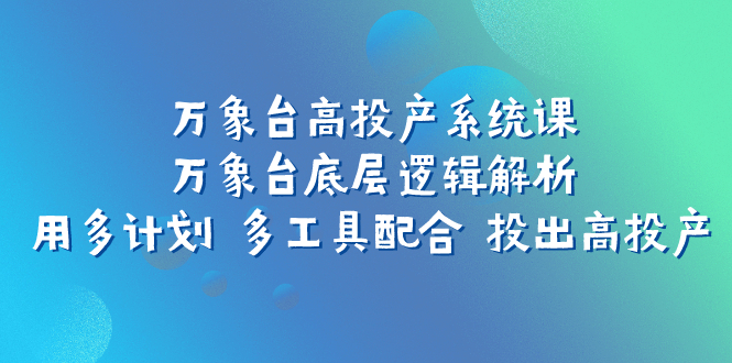 [国内电商]（7619期）万象台高投产系统课：万象台底层逻辑解析 用多计划 多工具配合 投出高投产-第1张图片-智慧创业网