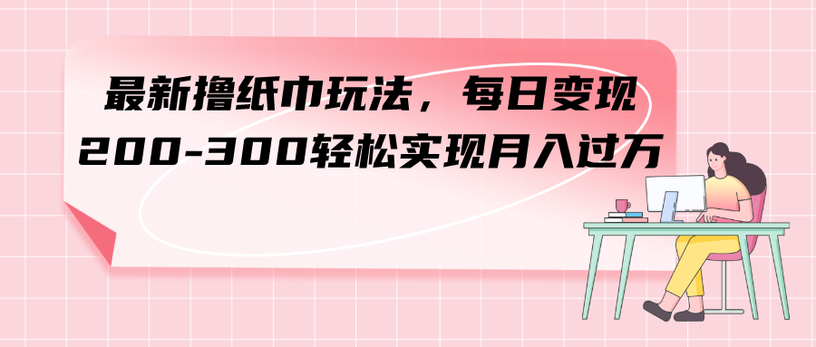 [热门给力项目]（7633期）最新撸纸巾玩法，每日变现 200-300轻松实现月入过方