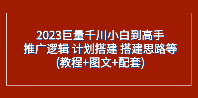 [短视频运营]（7662期）2023巨量千川小白到高手：推广逻辑 计划搭建 搭建思路等(教程+图文+配套)