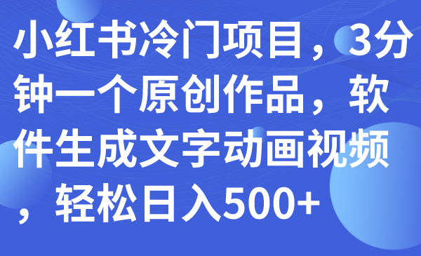 [小红书]（7668期）小红书冷门项目，3分钟一个原创作品，软件生成文字动画视频，轻松日入500+-第1张图片-智慧创业网