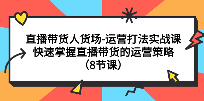 [直播带货]（7672期）直播带货人货场-运营打法实战课：快速掌握直播带货的运营策略（8节课）