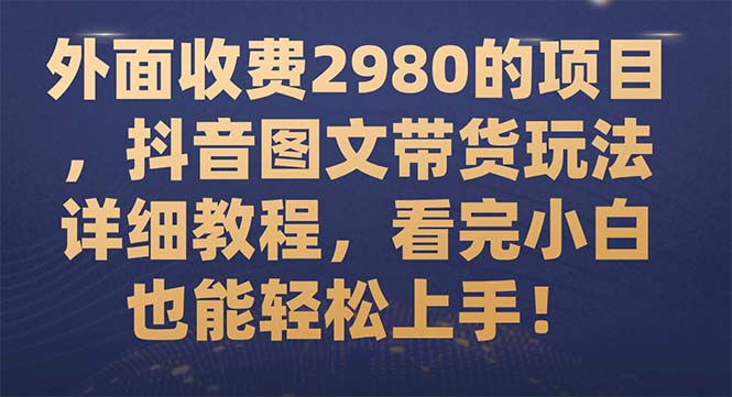 [短视频运营]（7685期）外面收费2980的项目，抖音图文带货玩法详细教程，看完小白也能轻松上手！