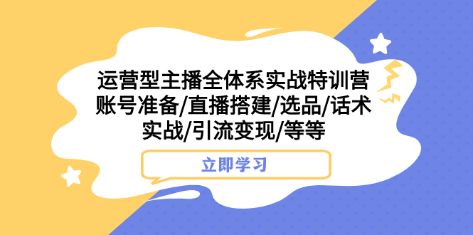 [直播带货]（7740期）运营型主播全体系实战特训营 账号准备/直播搭建/选品/话术实战/引流变现/等