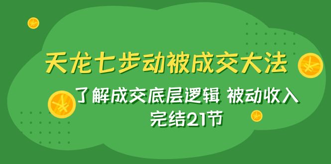 [营销-成交]（7753期）天龙/七步动被成交大法：了解成交底层逻辑 被动收入 完结21节-第1张图片-智慧创业网