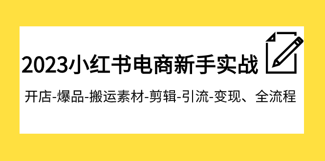 [小红书]（7741期）2023小红书电商新手实战课程，开店-爆品-搬运素材-剪辑-引流-变现、全流程